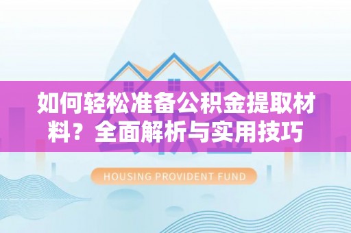 弋阳如何轻松准备公积金提取材料？全面解析与实用技巧