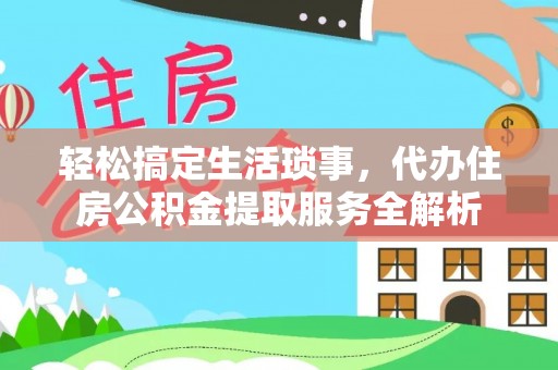 弋阳轻松搞定生活琐事，代办住房公积金提取服务全解析