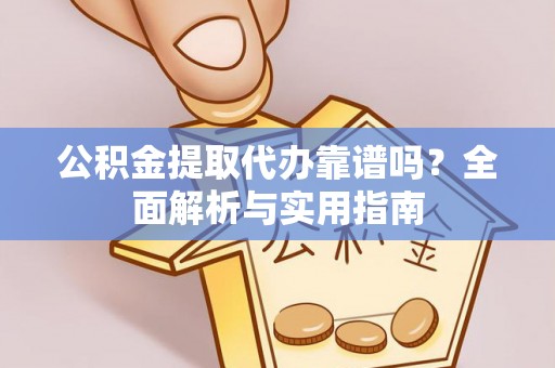 弋阳公积金提取代办靠谱吗？全面解析与实用指南