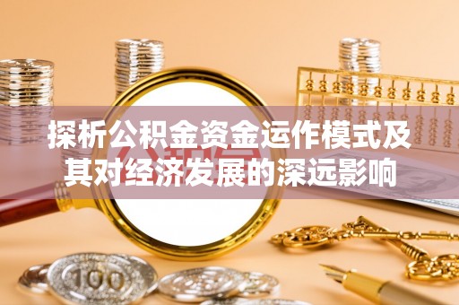 弋阳探析公积金资金运作模式及其对经济发展的深远影响