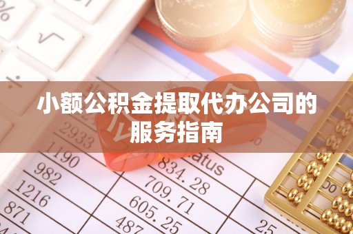 弋阳小额公积金提取代办公司的服务指南