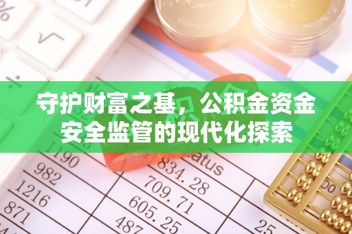 弋阳守护财富之基，公积金资金安全监管的现代化探索