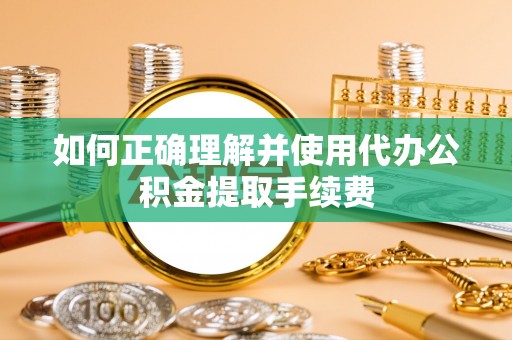 弋阳如何正确理解并使用代办公积金提取手续费