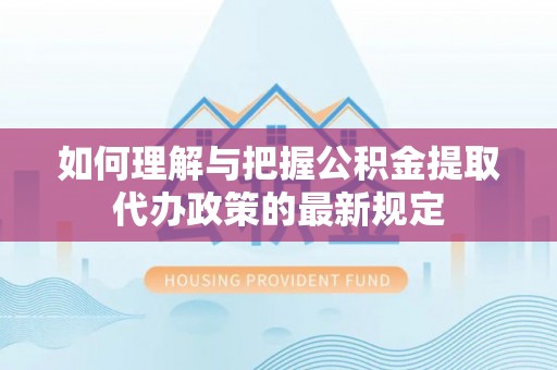 弋阳如何理解与把握公积金提取代办政策的最新规定