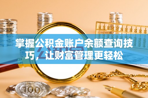 弋阳掌握公积金账户余额查询技巧，让财富管理更轻松