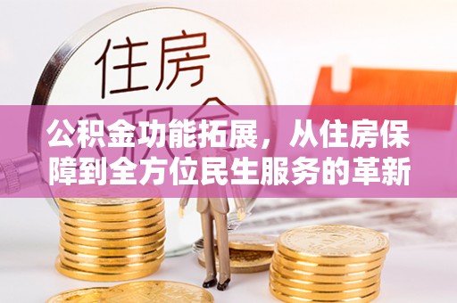 弋阳公积金功能拓展，从住房保障到全方位民生服务的革新之路