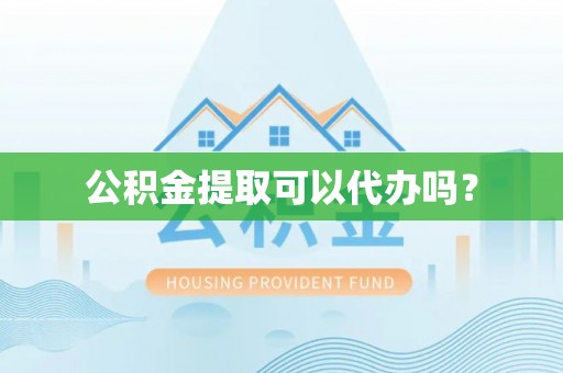 弋阳公积金提取可以代办吗？