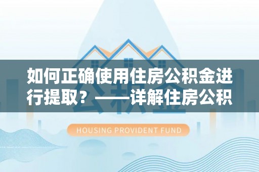 弋阳如何正确使用住房公积金进行提取？——详解住房公积金代办提取流程与注意事项