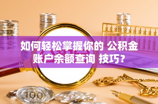 弋阳如何轻松掌握你的 公积金账户余额查询 技巧？