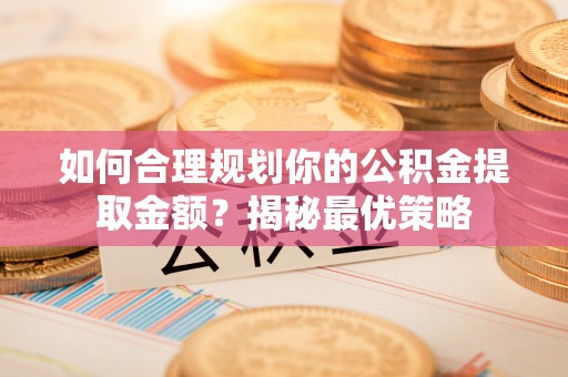 弋阳如何合理规划你的公积金提取金额？揭秘最优策略