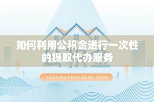 弋阳如何利用公积金进行一次性的提取代办服务