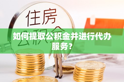 弋阳如何提取公积金并进行代办服务？
