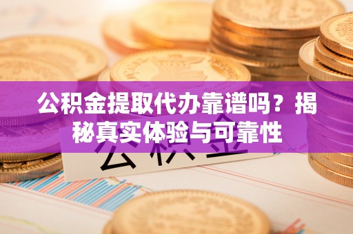 弋阳公积金提取代办靠谱吗？揭秘真实体验与可靠性