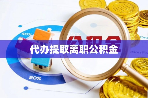 弋阳代办提取离职公积金