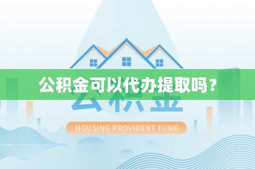 弋阳公积金可以代办提取吗？