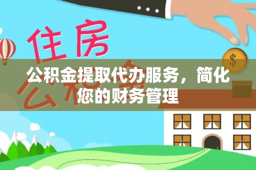 弋阳公积金提取代办服务，简化您的财务管理