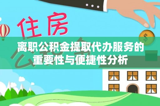 弋阳离职公积金提取代办服务的重要性与便捷性分析