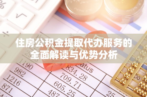 弋阳住房公积金提取代办服务的全面解读与优势分析