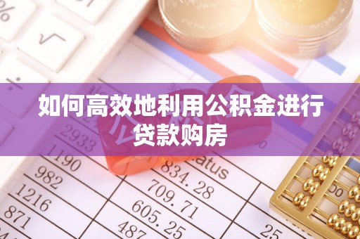 弋阳如何高效地利用公积金进行贷款购房