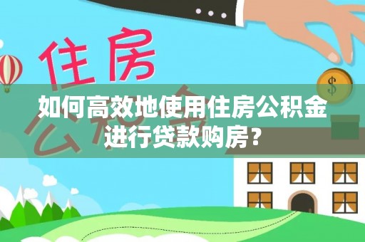 弋阳如何高效地使用住房公积金进行贷款购房？