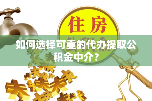弋阳如何选择可靠的代办提取公积金中介？