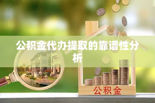 弋阳公积金代办提取的靠谱性分析