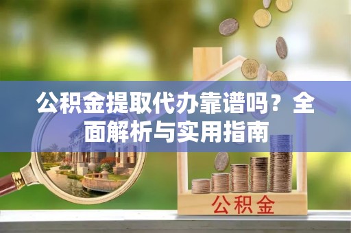 弋阳公积金提取代办靠谱吗？全面解析与实用指南