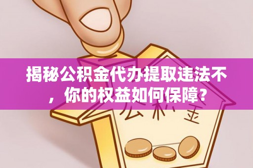 弋阳揭秘公积金代办提取违法不，你的权益如何保障？
