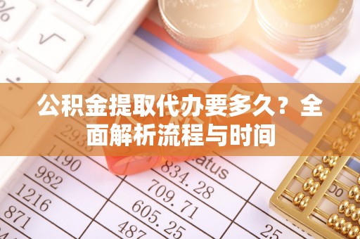 弋阳公积金提取代办要多久？全面解析流程与时间