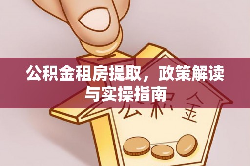 弋阳公积金租房提取，政策解读与实操指南